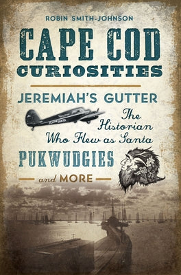 Cape Cod Curiosities: Jeremiah's Gutter, the Historian Who Flew as Santa, Pukwudgies and More by Smith-Johnson, Robin