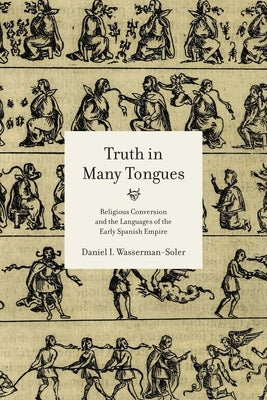 Truth in Many Tongues: Religious Conversion and the Languages of the Early Spanish Empire by Wasserman-Soler, Daniel I.