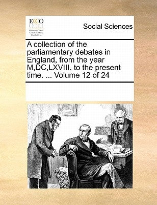 A collection of the parliamentary debates in England, from the year M, DC, LXVIII. to the present time. ... Volume 12 of 24 by Multiple Contributors