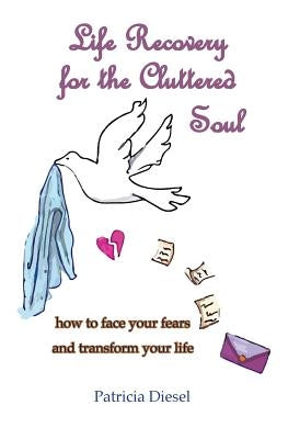 Life Recovery for the Cluttered Soul: how to face your fears and transform your life by Diesel, Patricia