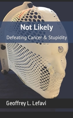 Not Likely: Defeating Cancer & Stupidity by Lefavi, Geoffrey L.