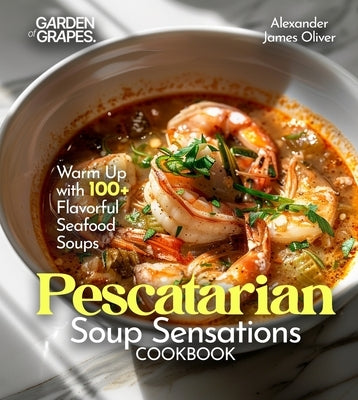 Pescatarian Soup Sensations Cookbook: Warm Up with 100+ Flavorful Seafood Soups by James Oliver, Alexander
