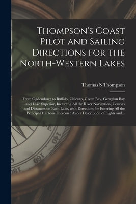Thompson's Coast Pilot and Sailing Directions for the North-western Lakes [microform]: From Ogdensburg to Buffalo, Chicago, Green Bay, Georgian Bay an by Thompson, Thomas S.