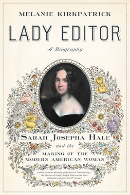 Lady Editor: Sarah Josepha Hale and the Making of the Modern American Woman by Kirkpatrick, Melanie