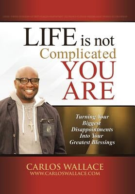 Life Is Not Complicated-You Are: Turning Your Biggest Disappointments Into Your Greatest Blessings by Wallace, Carlos