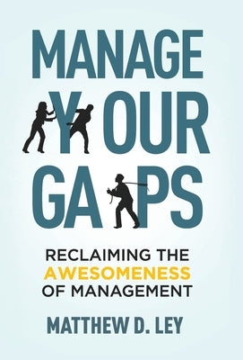 Manage Your Gaps: Reclaiming the Awesomeness of Management by Ley, Matthew D.