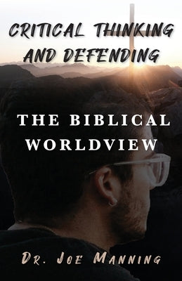 Critical Thinking and Defending the Biblical Worldview by Manning, Joe