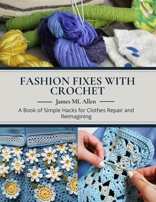 Fashion Fixes with Crochet: A Book of Simple Hacks for Clothes Repair and Reimagining by Allen, James ML
