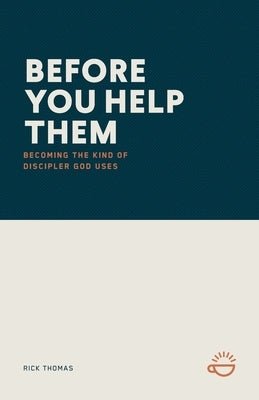 Before You Help Them: Becoming the Kind of Discipler God Uses by Thomas, Rick