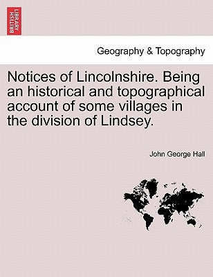 Notices of Lincolnshire. Being an Historical and Topographical Account of Some Villages in the Division of Lindsey. by Hall, John George