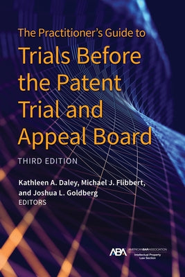 The Practitioner's Guide to Trials Before the Patent Trial and Appeal Board, Third Edition by Daley, Kathleen A.