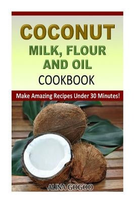 Coconut Milk, Flour and Oil Cookbook: Make Amazing Recipes Under 30 Minutes! by Gogoo, Alina