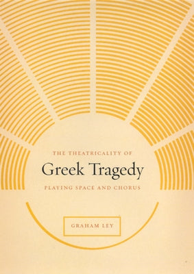 The Theatricality of Greek Tragedy: Playing Space and Chorus by Ley, Graham