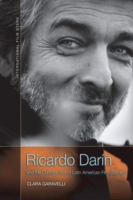 Ricardo Darín and the Construction of Latin American Film Stardom by Garavelli, Clara