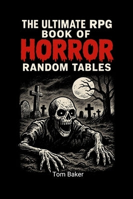 The Ultimate RPG Book of Horror Random Tables: Tools, Tables, and Terrors for Game Masters of the Macabre! by Baker, Tom