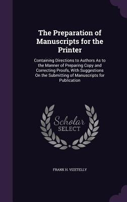 The Preparation of Manuscripts for the Printer: Containing Directions to Authors As to the Manner of Preparing Copy and Correcting Proofs, With Sugges by Vizetelly, Frank H.