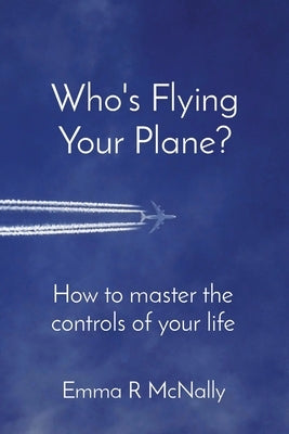 Who's Flying Your Plane?: How to master the controls of your life by McNally, Emma R.