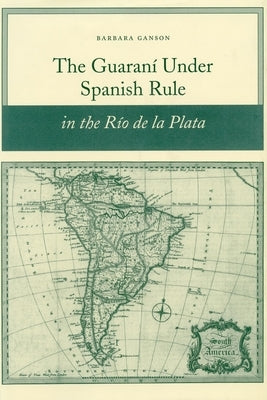 The Guaraní Under Spanish Rule in the Río de la Plata by Ganson, Barbara