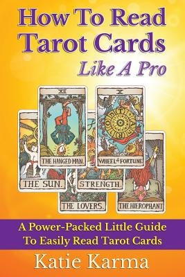 How To Read Tarot Cards Like A Pro: A Power-Packed Little Guide To Easily Read Tarot Cards by Karma, Katie