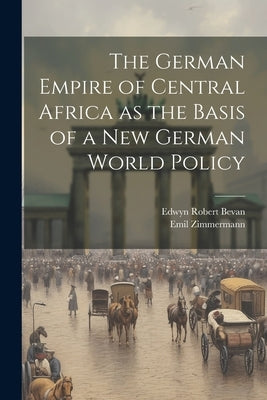 The German Empire of Central Africa as the Basis of a new German World Policy by Bevan, Edwyn Robert