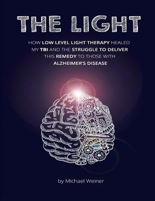 The Light: How Low Level Light Therapy (LLLT) healed my Traumatic Brain Injury (TBI), and the struggle to deliver this remedy to those with Alzheimer' by Weiner, Michael