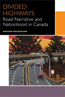 Divided Highways: Road Narrative and Nationhood in Canada by MacFarlane, Heather