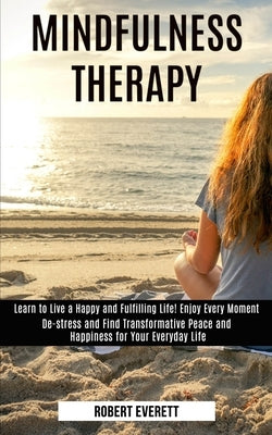Mindfulness Therapy: Learn to Live a Happy and Fulfilling Life! Enjoy Every Moment (De-stress and Find Transformative Peace and Happiness for Your Eve by Everett, Robert