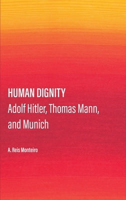 Human Dignity: Adolf Hitler, Thomas Mann, and Munich by Monteiro, A. Reis