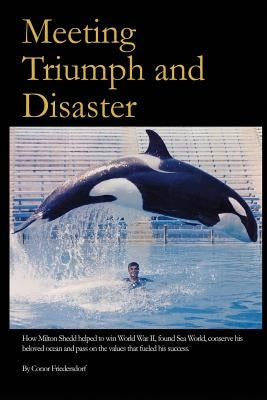 Meeting Triumph and Disaster: How Milton Shedd helped to win World War II, found Sea World, conserve his beloved ocean, and pass on the values that by Friedersdorf, Conor