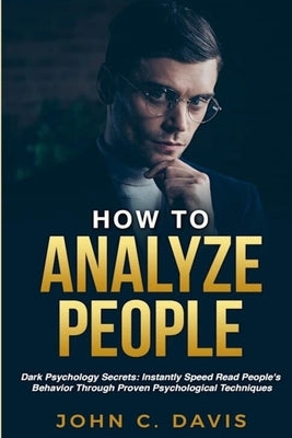 How To Analyze People: Dark Psychology Secrets: Instantly Speed Read People's Behavior Through Proven Psychological Techniques by C. Davis, John
