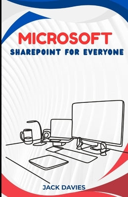 Microsoft SharePoint for Everyone: An Expert's Guide to Creating Scalable Solutions for Business Processes, Team Sites, and Custom Apps by Davies, Jack