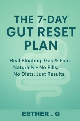 The 7-Day Gut Reset Plan: Heal Bloating, Gas & Pain Naturally - No Pills, No Diets, Just Results by G, Esther