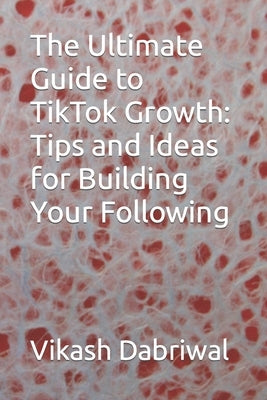 The Ultimate Guide to TikTok Growth: Tips and Ideas for Building Your Following by Dabriwal, Vikash