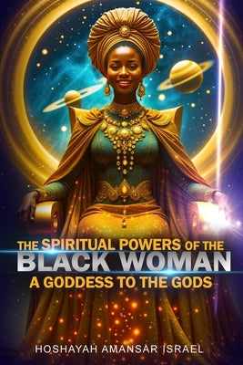 The Spiritual Powers of The Black Woman: A Goddess to The Gods by Israel, Hoshayah