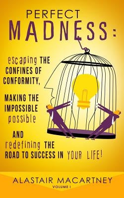 Perfect Madness: Escaping The Confines Of Conformity, Making The Impossible Possible And Redefining The Road To Success In Your Life! by Macartney, Alastair