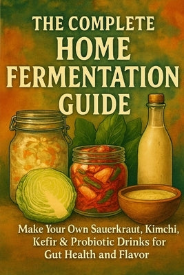 The Complete Home Fermentation Guide: Make Your Own Sauerkraut, Kimchi, Kefir & Probiotic Drinks for Gut Health and Flavor by Rhea, Alexander