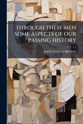 Through These Men Some Aspects of Our Passing History by Brown, John Mason