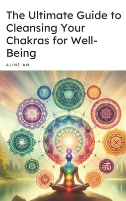 The Ultimate Guide to Cleansing Your Chakras for Well-Being by An, Aline