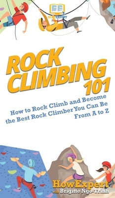Rock Climbing 101: How to Rock Climb and Become the Best Rock Climber You Can Be From A to Z by Howexpert