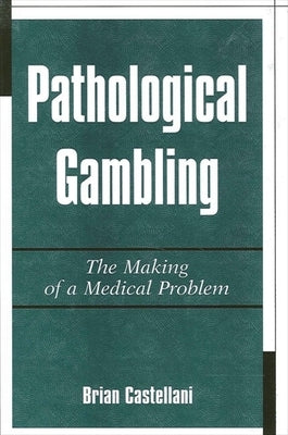 Pathological Gambling: The Making of a Medical Problem by Castellani, Brian