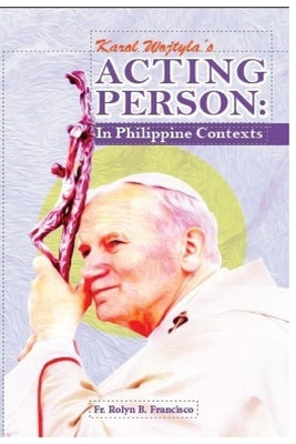 Karol Wojtyla's Acting Person: In Philippine Contexts by Francisco, Rolyn