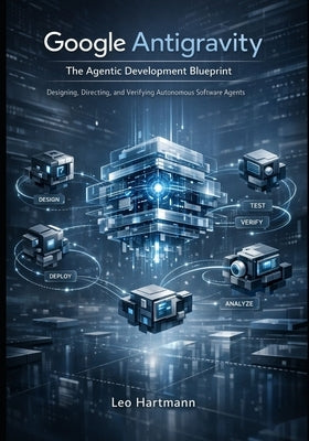 Google Antigravity: The Agentic Development Blueprint: Designing, Directing, and Verifying Autonomous Software Agents by Hartmann, Leo