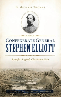 Confederate General Stephen Elliott: Beaufort Legend, Charleston Hero by Thomas, D. Michael