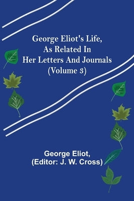 George Eliot's Life, as Related in Her Letters and Journals (Volume 3) by Eliot, George