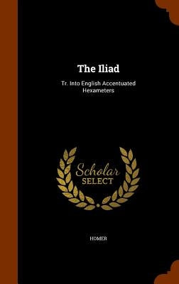 The Iliad: Tr. Into English Accentuated Hexameters by Homer