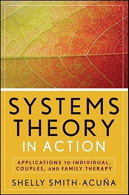 Systems Theory in Action: Applications to Individual, Couple, and Family Therapy by Smith-Acuña, Shelly