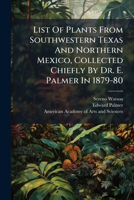 List Of Plants From Southwestern Texas And Northern Mexico, Collected Chiefly By Dr. E. Palmer In 1879-80 by Watson, Sereno
