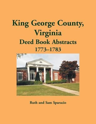 King George County, Virginia Deed Abstracts, 1773-1783 by Sparacio, Ruth