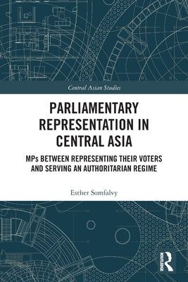 Parliamentary Representation in Central Asia: Mps Between Representing Their Voters and Serving an Authoritarian Regime by Somfalvy, Esther