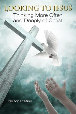 Looking to Jesus: Thinking More Often and Deeply of Christ by Miller, Nelson P.